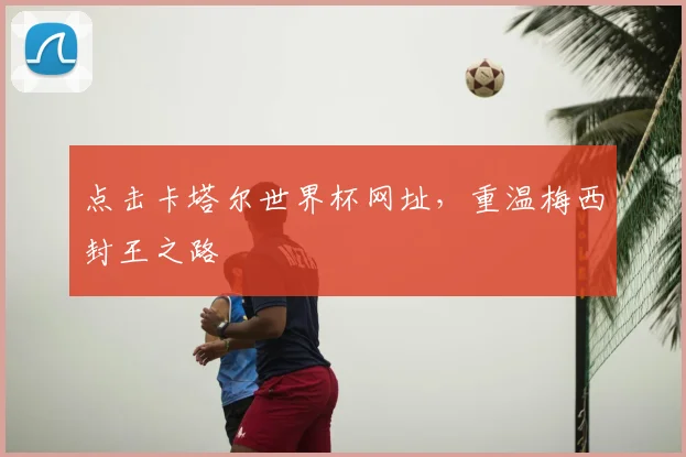 点击卡塔尔世界杯网址,重温梅西封王之路