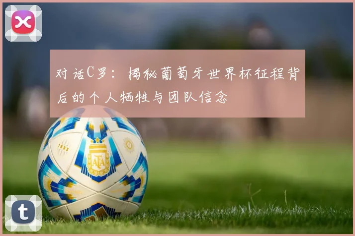 对话C罗:揭秘葡萄牙世界杯征程背后的个人牺牲与团队信念