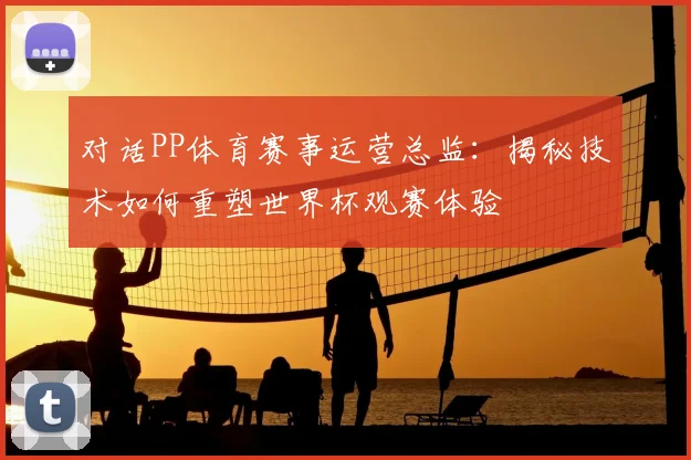 对话PP体育赛事运营总监：揭秘技术如何重塑世界杯观赛体验
