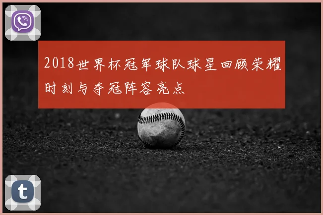2018世界杯冠军球队球星回顾荣耀时刻与夺冠阵容亮点