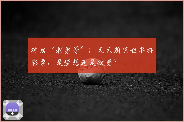 对话“彩票哥”：天天购买世界杯彩票，是梦想还是投资？