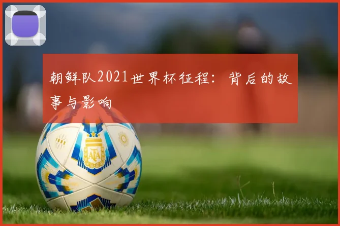 朝鲜队2021世界杯征程:背后的故事与影响