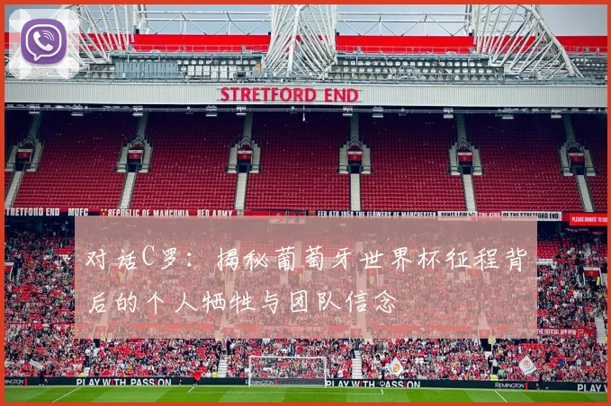 对话C罗:揭秘葡萄牙世界杯征程背后的个人牺牲与团队信念