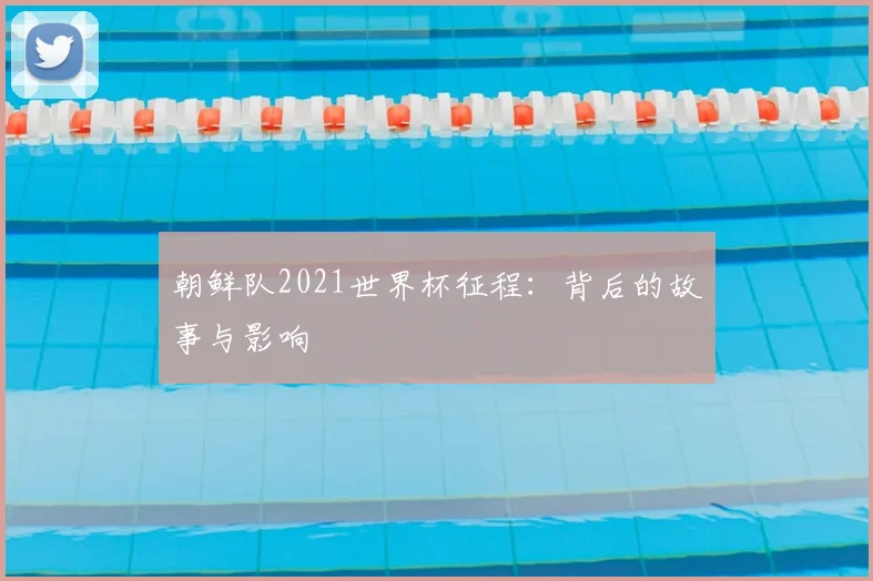 朝鲜队2021世界杯征程:背后的故事与影响