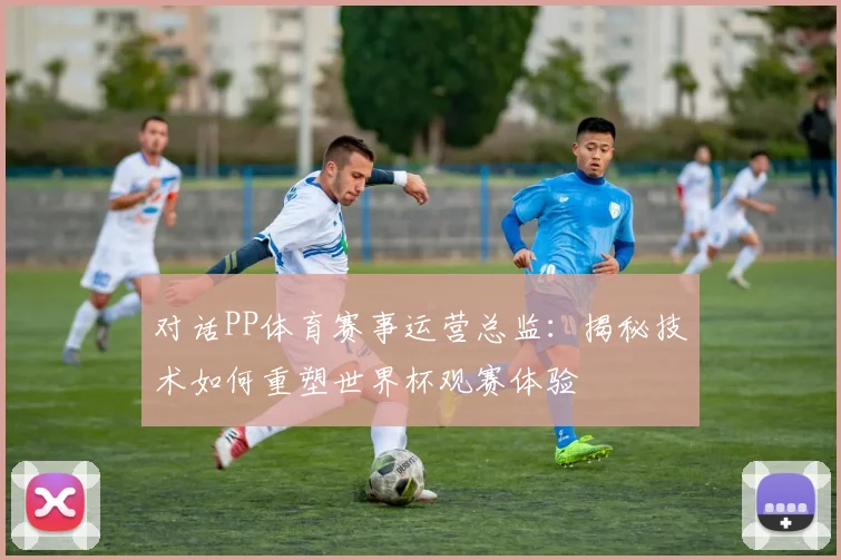 对话PP体育赛事运营总监：揭秘技术如何重塑世界杯观赛体验