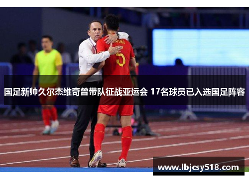 国足新帅久尔杰维奇曾带队征战亚运会 17名球员已入选国足阵容